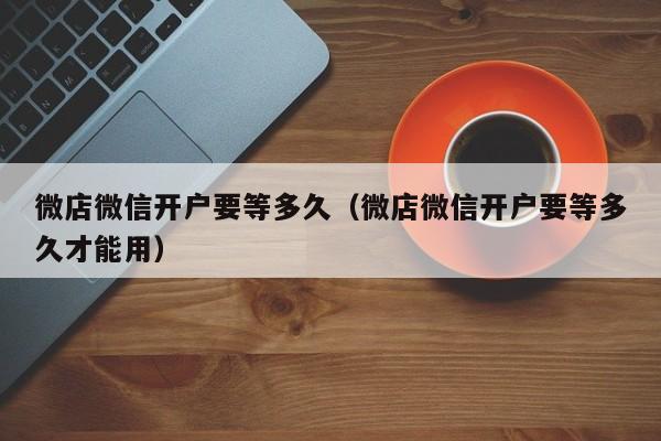 微店微信开户要等多久（微店微信开户要等多久才能用）  第1张