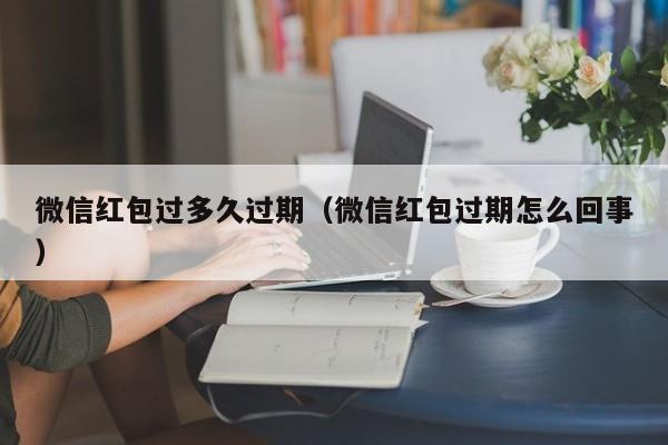 微信红包过多久过期（微信红包过期怎么回事）  第1张