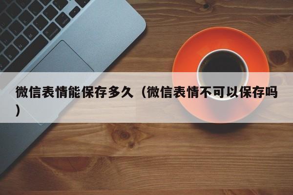 微信表情能保存多久（微信表情不可以保存吗）  第1张