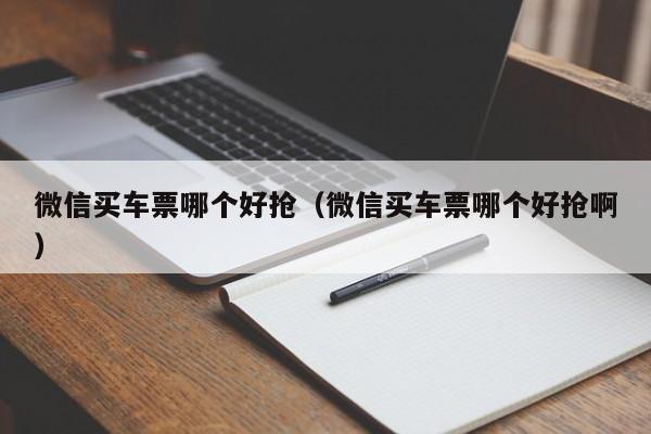 微信买车票哪个好抢（微信买车票哪个好抢啊）  第1张