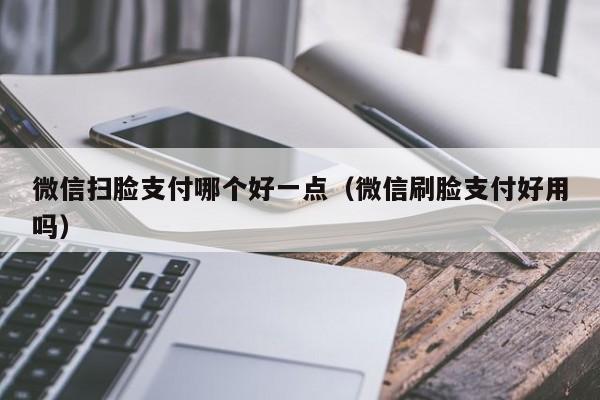 微信扫脸支付哪个好一点（微信刷脸支付好用吗）  第1张