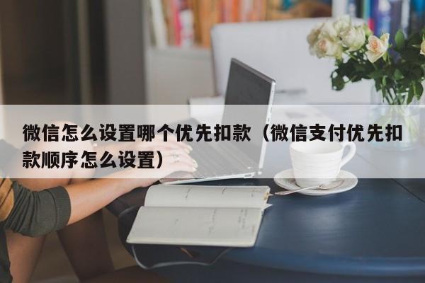 微信怎么设置哪个优先扣款（微信支付优先扣款顺序怎么设置）  第1张