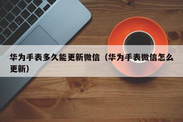 华为手表多久能更新微信（华为手表微信怎么更新）  第1张