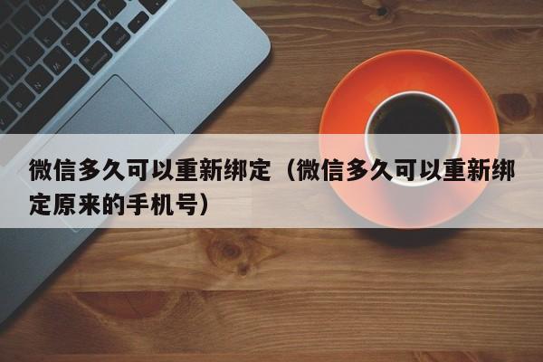 微信多久可以重新绑定（微信多久可以重新绑定原来的手机号）  第1张