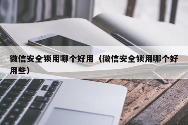 微信安全锁用哪个好用（微信安全锁用哪个好用些）  第1张