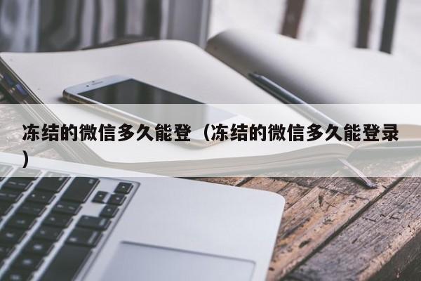 冻结的微信多久能登（冻结的微信多久能登录）  第1张