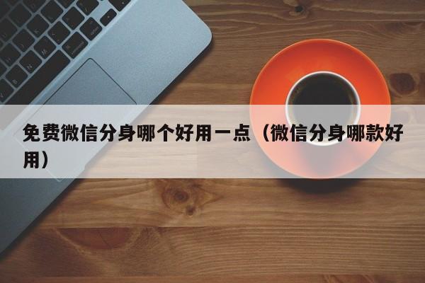 免费微信分身哪个好用一点（微信分身哪款好用）  第1张