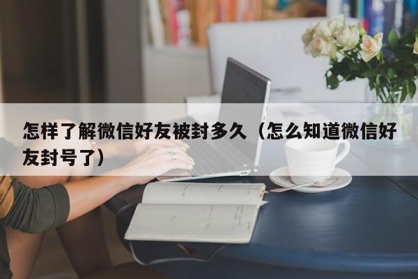 怎样了解微信好友被封多久（怎么知道微信好友封号了）  第1张