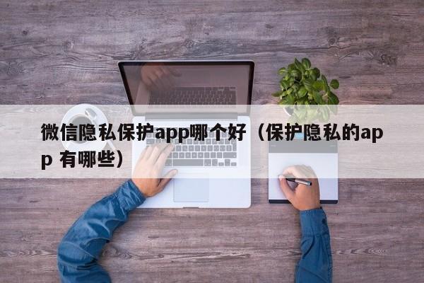 微信隐私保护app哪个好（保护隐私的app 有哪些）  第1张