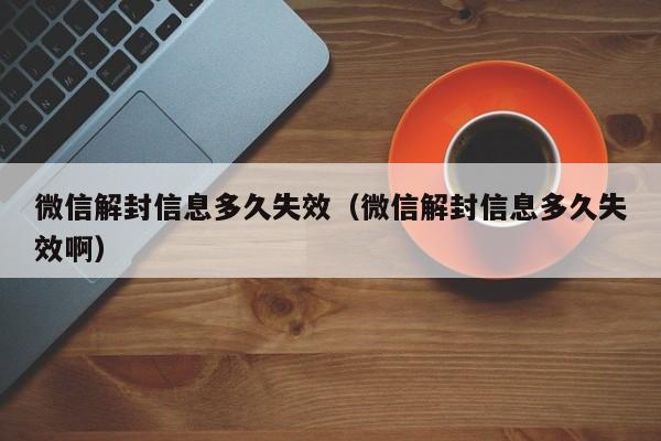 微信解封信息多久失效（微信解封信息多久失效啊）  第1张