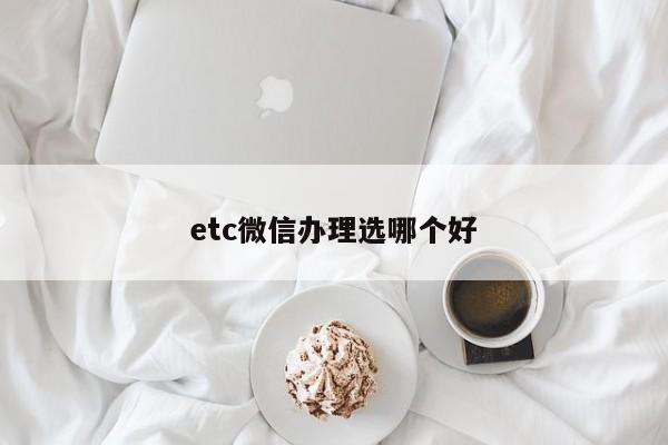 etc微信办理选哪个好  第1张