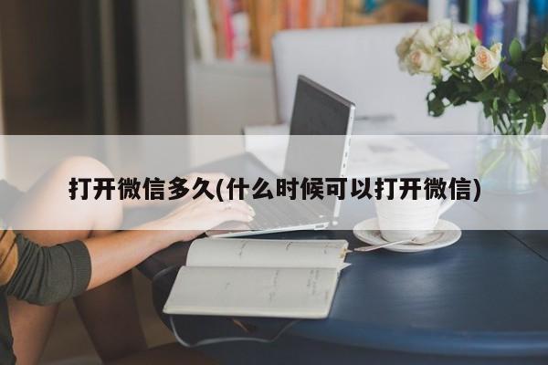 打开微信多久(什么时候可以打开微信)  第1张