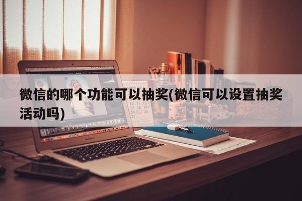 微信的哪个功能可以抽奖(微信可以设置抽奖活动吗)  第1张