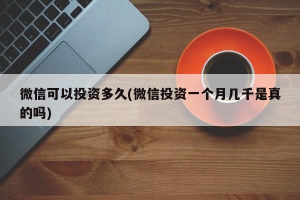 微信可以投资多久(微信投资一个月几千是真的吗)  第1张