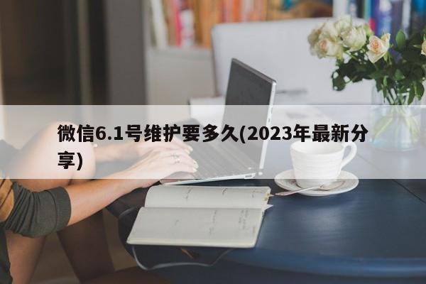 微信6.1号维护要多久(2023年最新分享)  第1张