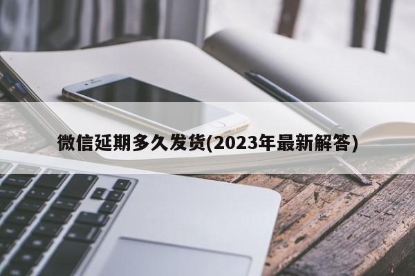 微信延期多久发货(2023年最新解答)  第1张