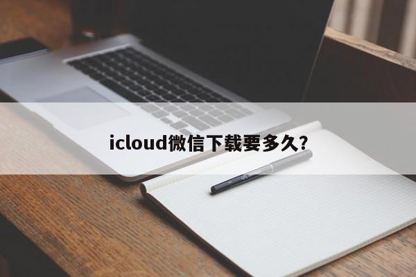 icloud微信下载要多久？  第1张