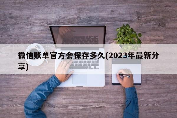 微信账单官方会保存多久(2023年最新分享)  第1张