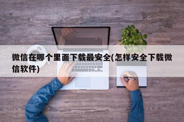 微信在哪个里面下载最安全(怎样安全下载微信软件)  第1张