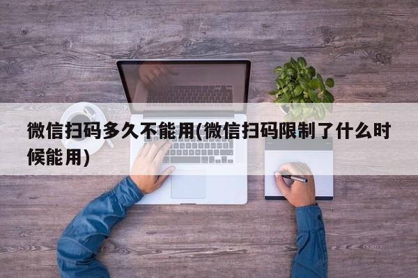 微信扫码多久不能用(微信扫码限制了什么时候能用)  第1张