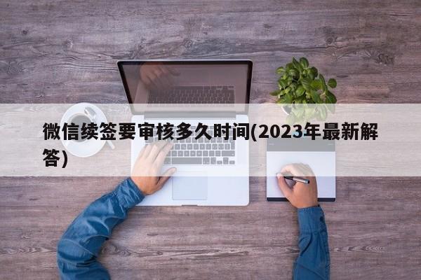 微信续签要审核多久时间(2023年最新解答)  第1张