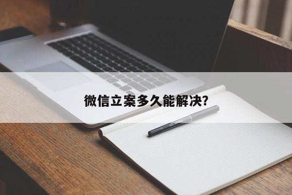 微信立案多久能解决？  第1张