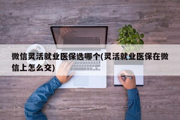 微信灵活就业医保选哪个(灵活就业医保在微信上怎么交)  第1张