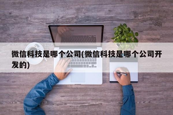 微信科技是哪个公司(微信科技是哪个公司开发的)  第1张