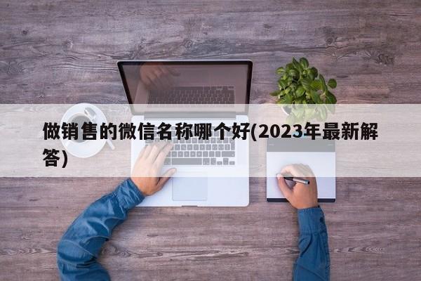 做销售的微信名称哪个好(2023年最新解答)  第1张