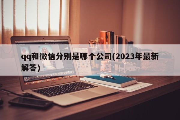 qq和微信分别是哪个公司(2023年最新解答)  第1张