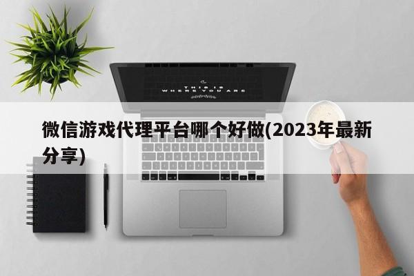 微信游戏代理平台哪个好做(2023年最新分享)  第1张