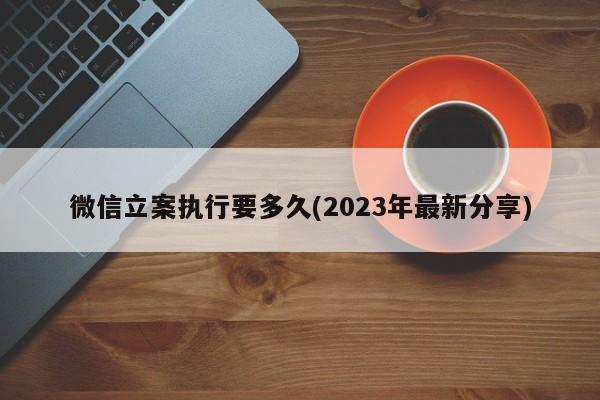 微信立案执行要多久(2023年最新分享)  第1张