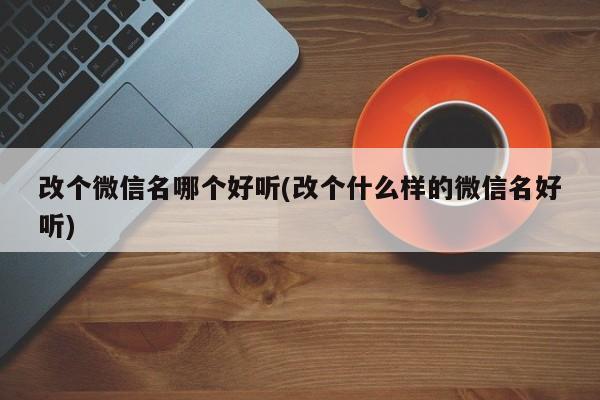 改个微信名哪个好听(改个什么样的微信名好听)  第1张