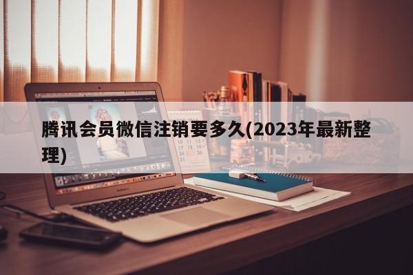 腾讯会员微信注销要多久(2023年最新整理)  第1张