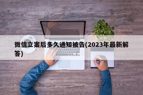 微信立案后多久通知被告(2023年最新解答)  第1张