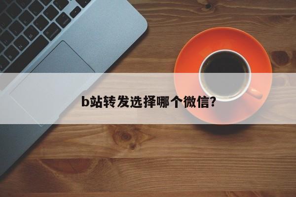 b站转发选择哪个微信？  第1张