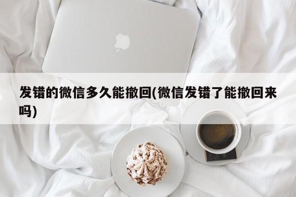 发错的微信多久能撤回(微信发错了能撤回来吗)  第1张