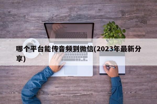 哪个平台能传音频到微信(2023年最新分享)  第1张