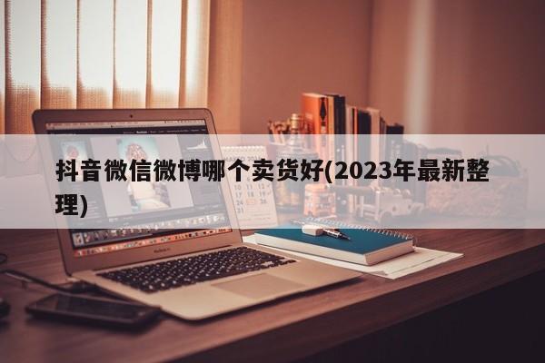 抖音微信微博哪个卖货好(2023年最新整理)  第1张