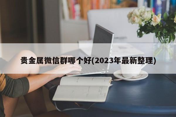 贵金属微信群哪个好(2023年最新整理)  第1张