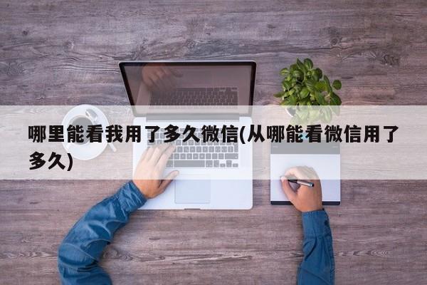 哪里能看我用了多久微信(从哪能看微信用了多久)  第1张