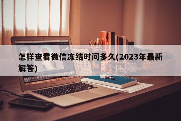 怎样查看微信冻结时间多久(2023年最新解答)  第1张