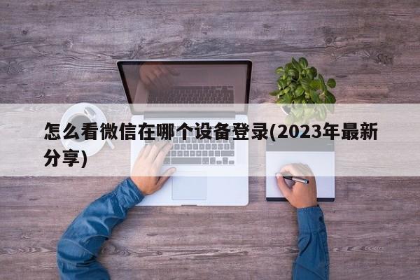 怎么看微信在哪个设备登录(2023年最新分享)  第1张