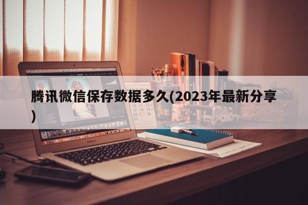 腾讯微信保存数据多久(2023年最新分享)  第1张