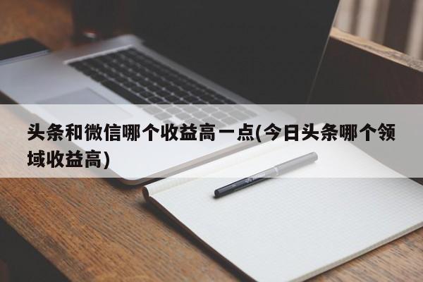 头条和微信哪个收益高一点(今日头条哪个领域收益高)  第1张