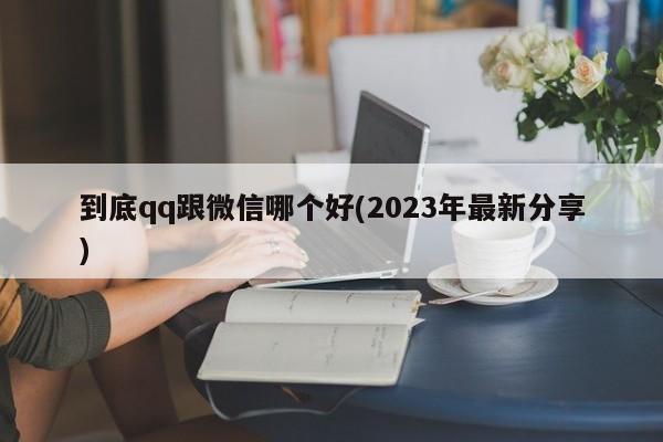 到底qq跟微信哪个好(2023年最新分享)  第1张