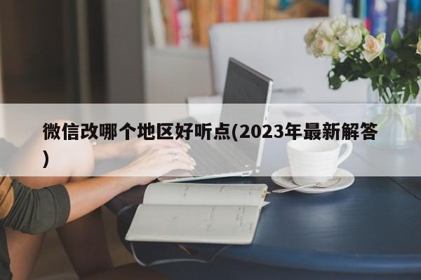 微信改哪个地区好听点(2023年最新解答)  第1张