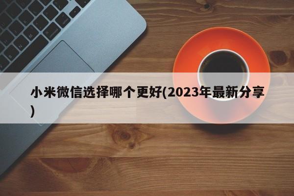 小米微信选择哪个更好(2023年最新分享)  第1张