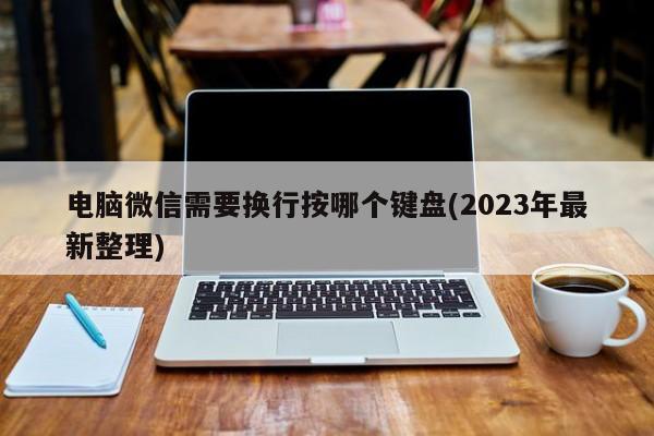 电脑微信需要换行按哪个键盘(2023年最新整理)  第1张