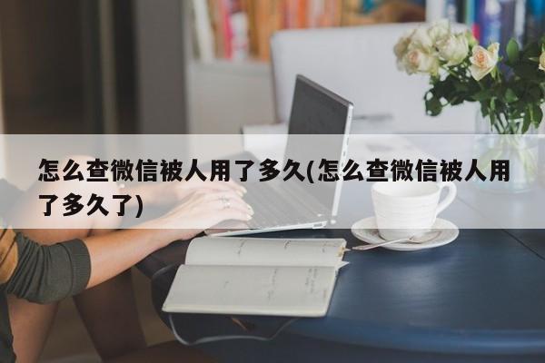 怎么查微信被人用了多久(怎么查微信被人用了多久了)  第1张